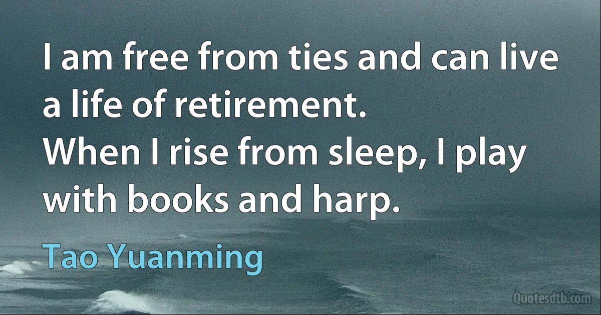 I am free from ties and can live a life of retirement.
When I rise from sleep, I play with books and harp. (Tao Yuanming)