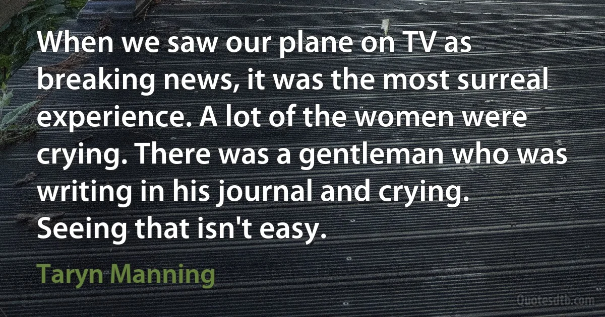 When we saw our plane on TV as breaking news, it was the most surreal experience. A lot of the women were crying. There was a gentleman who was writing in his journal and crying. Seeing that isn't easy. (Taryn Manning)