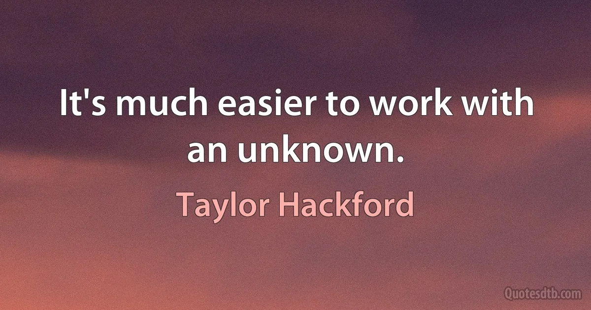 It's much easier to work with an unknown. (Taylor Hackford)