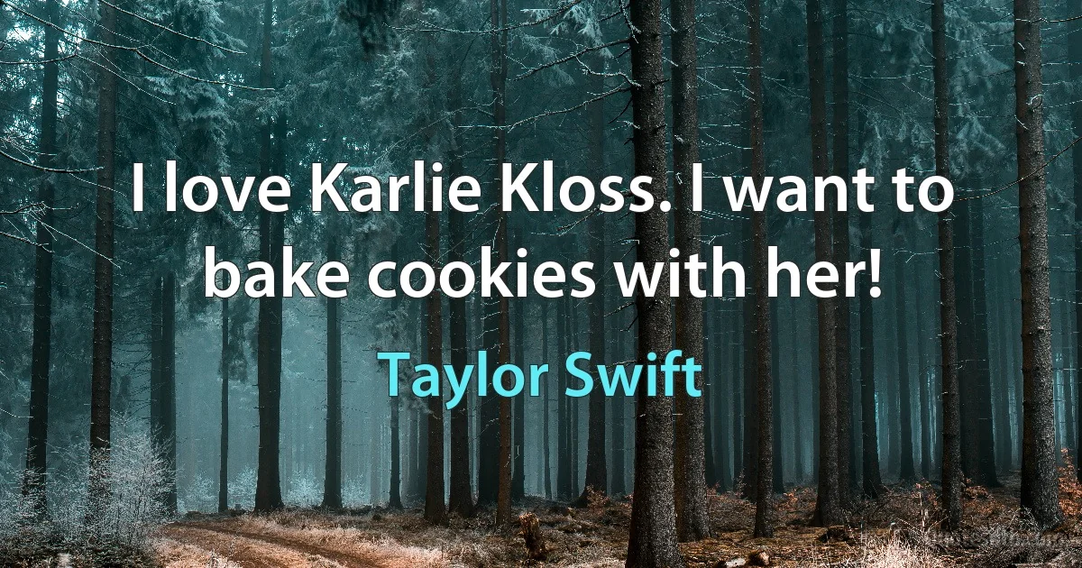 I love Karlie Kloss. I want to bake cookies with her! (Taylor Swift)