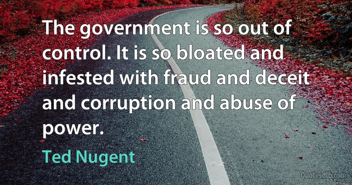 The government is so out of control. It is so bloated and infested with fraud and deceit and corruption and abuse of power. (Ted Nugent)