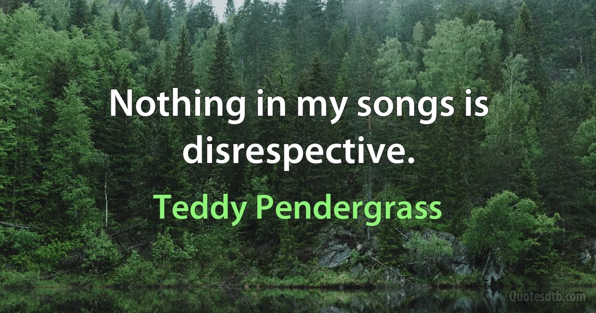 Nothing in my songs is disrespective. (Teddy Pendergrass)