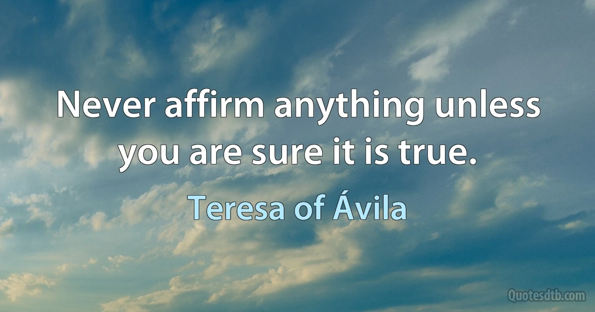 Never affirm anything unless you are sure it is true. (Teresa of Ávila)