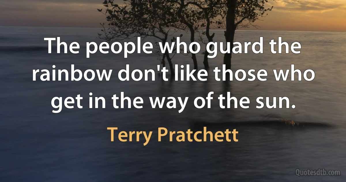 The people who guard the rainbow don't like those who get in the way of the sun. (Terry Pratchett)