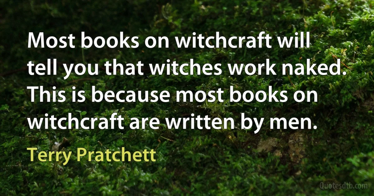 Most books on witchcraft will tell you that witches work naked. This is because most books on witchcraft are written by men. (Terry Pratchett)