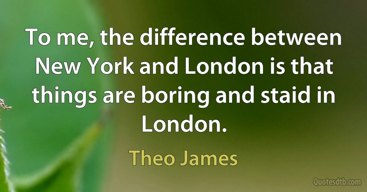 To me, the difference between New York and London is that things are boring and staid in London. (Theo James)