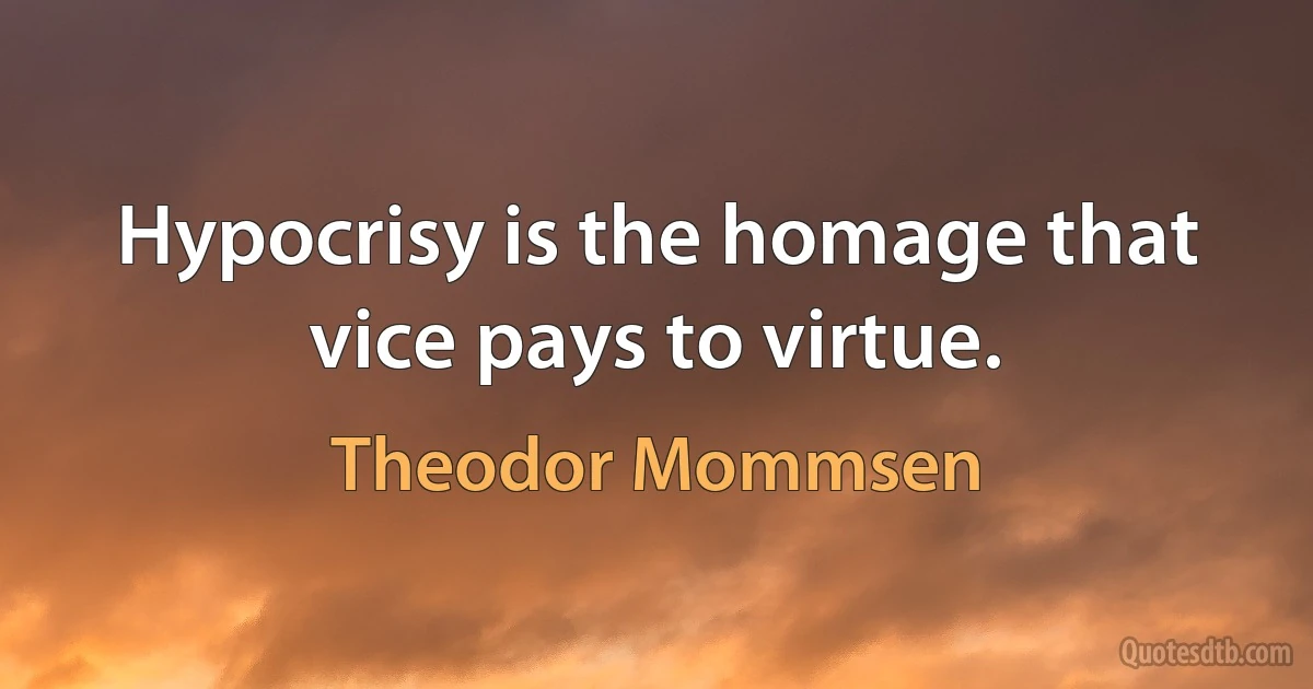 Hypocrisy is the homage that vice pays to virtue. (Theodor Mommsen)