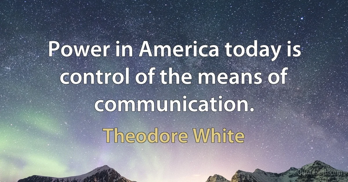 Power in America today is control of the means of communication. (Theodore White)