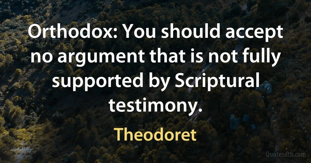 Orthodox: You should accept no argument that is not fully supported by Scriptural testimony. (Theodoret)