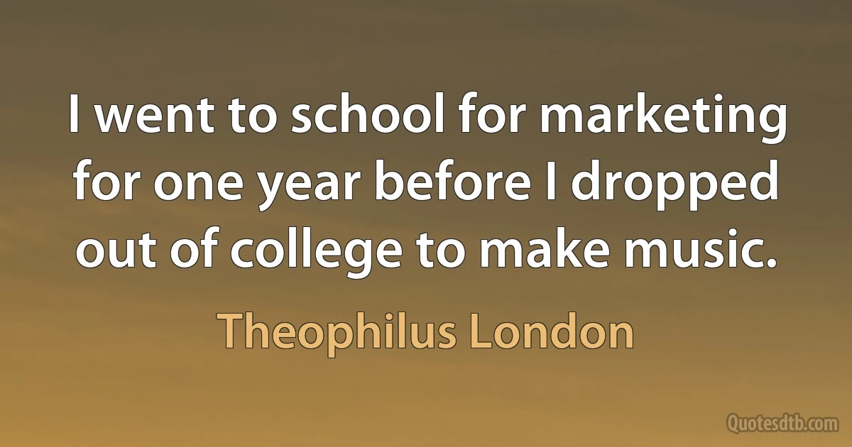 I went to school for marketing for one year before I dropped out of college to make music. (Theophilus London)