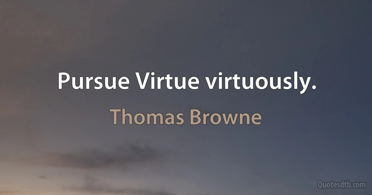 Pursue Virtue virtuously. (Thomas Browne)