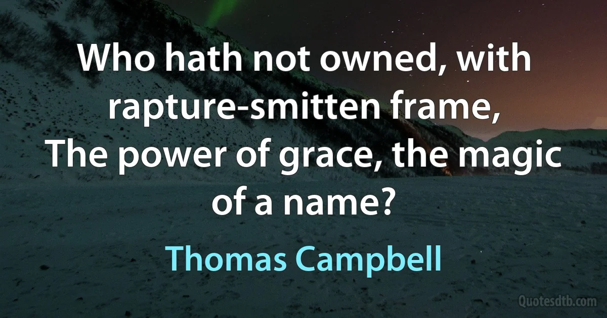 Who hath not owned, with rapture-smitten frame,
The power of grace, the magic of a name? (Thomas Campbell)