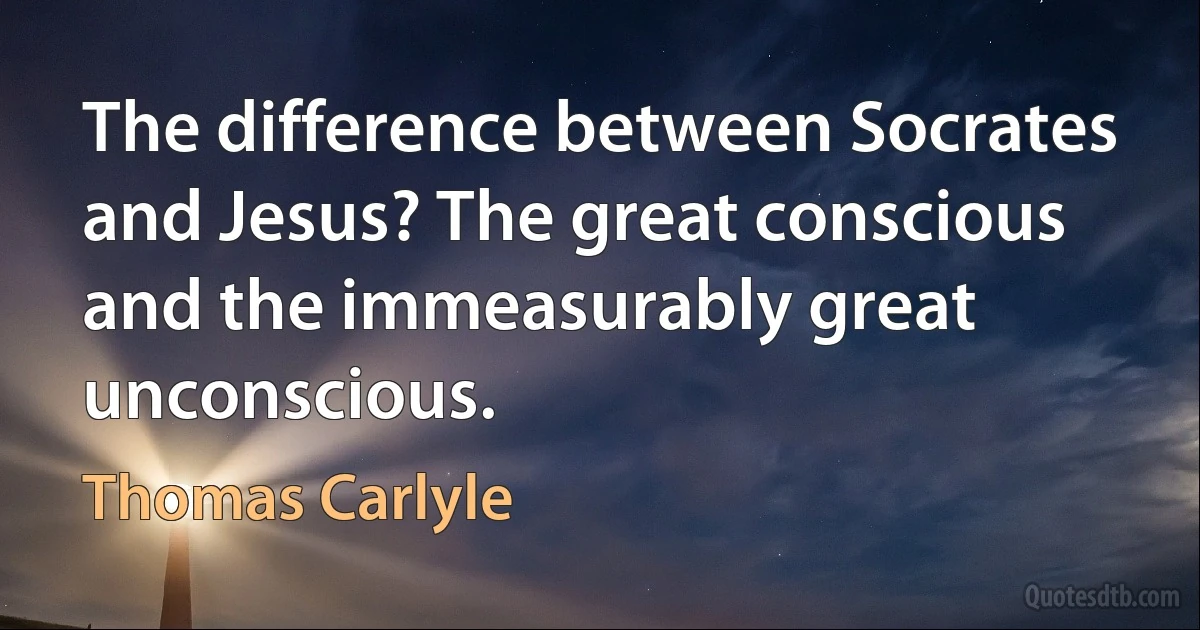 The difference between Socrates and Jesus? The great conscious and the immeasurably great unconscious. (Thomas Carlyle)