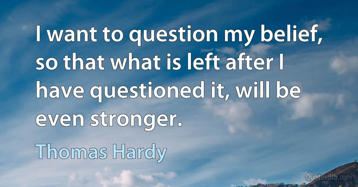 I want to question my belief, so that what is left after I have questioned it, will be even stronger. (Thomas Hardy)