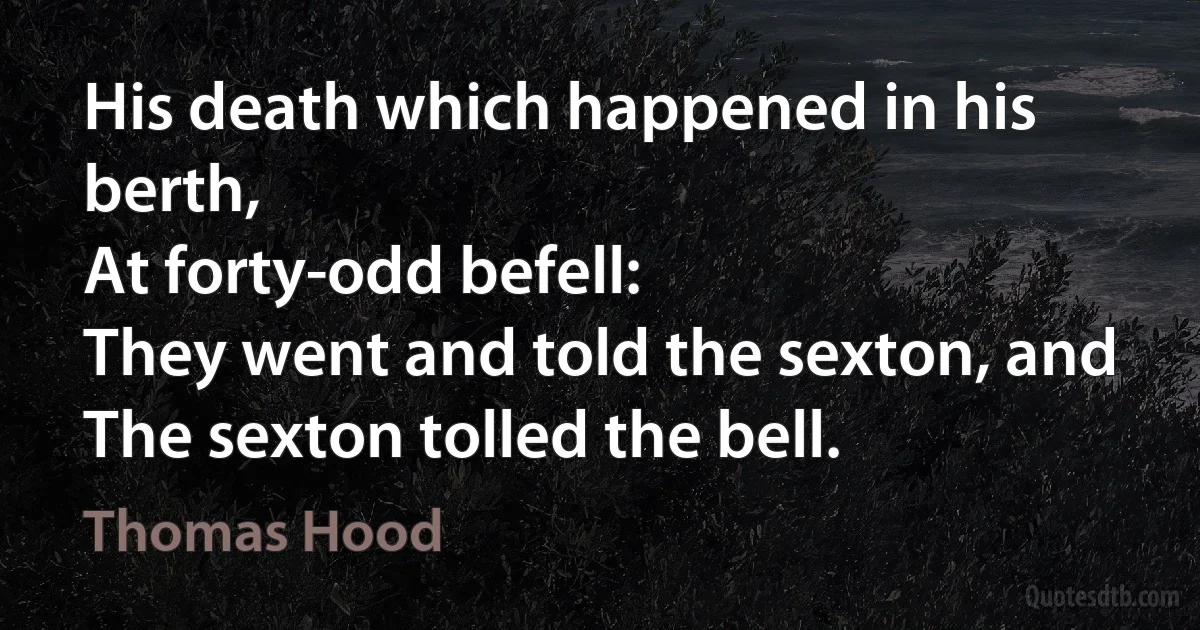 His death which happened in his berth,
At forty-odd befell:
They went and told the sexton, and
The sexton tolled the bell. (Thomas Hood)