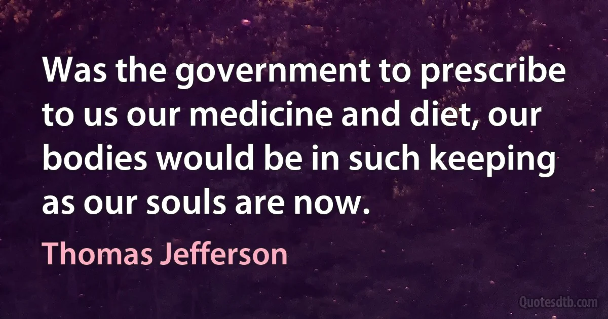 Was the government to prescribe to us our medicine and diet, our bodies would be in such keeping as our souls are now. (Thomas Jefferson)