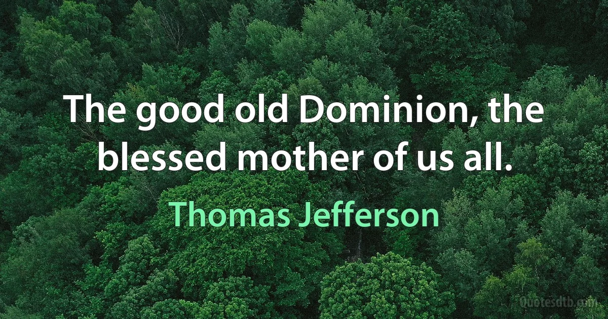 The good old Dominion, the blessed mother of us all. (Thomas Jefferson)