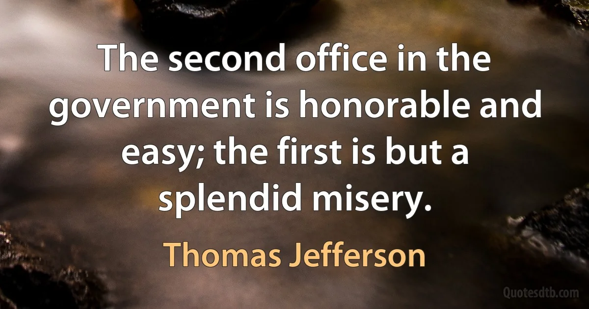 The second office in the government is honorable and easy; the first is but a splendid misery. (Thomas Jefferson)