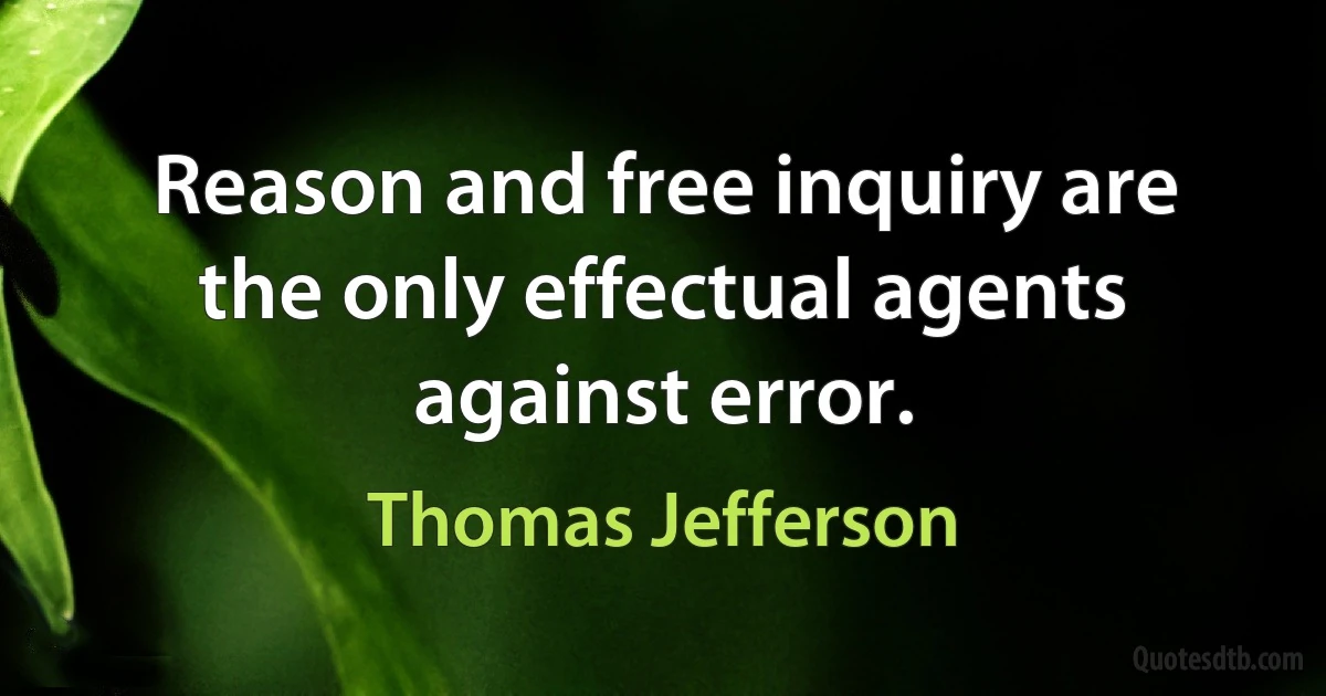 Reason and free inquiry are the only effectual agents against error. (Thomas Jefferson)