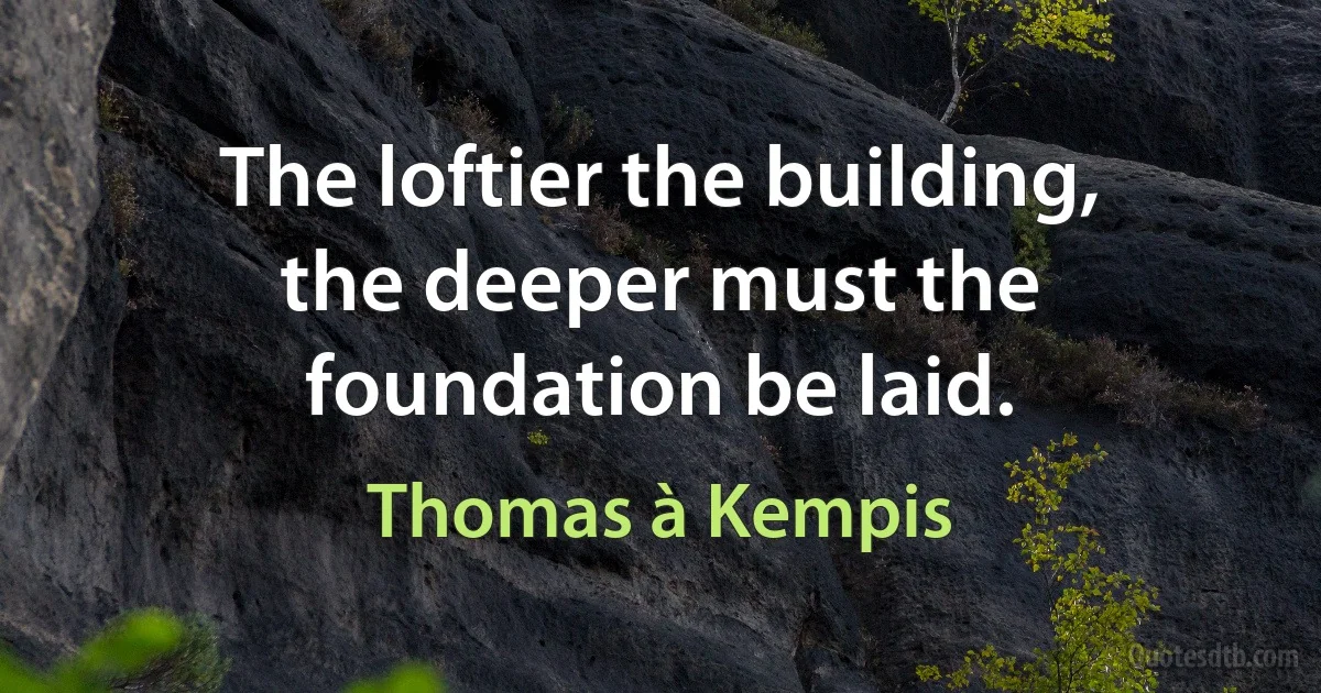 The loftier the building, the deeper must the foundation be laid. (Thomas à Kempis)