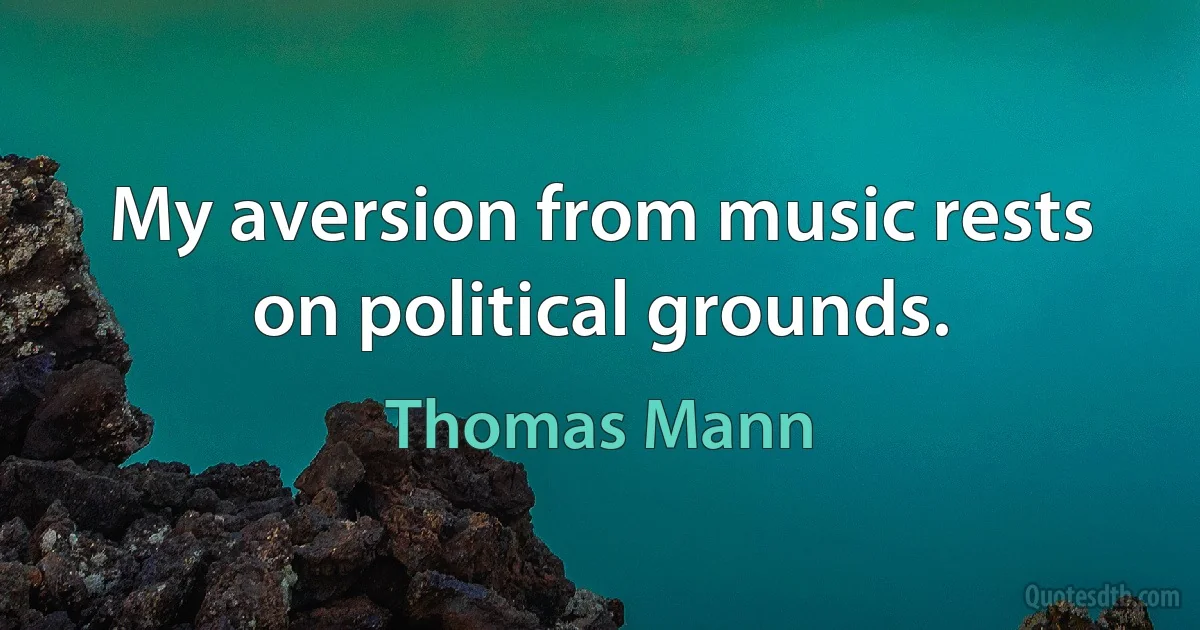 My aversion from music rests on political grounds. (Thomas Mann)