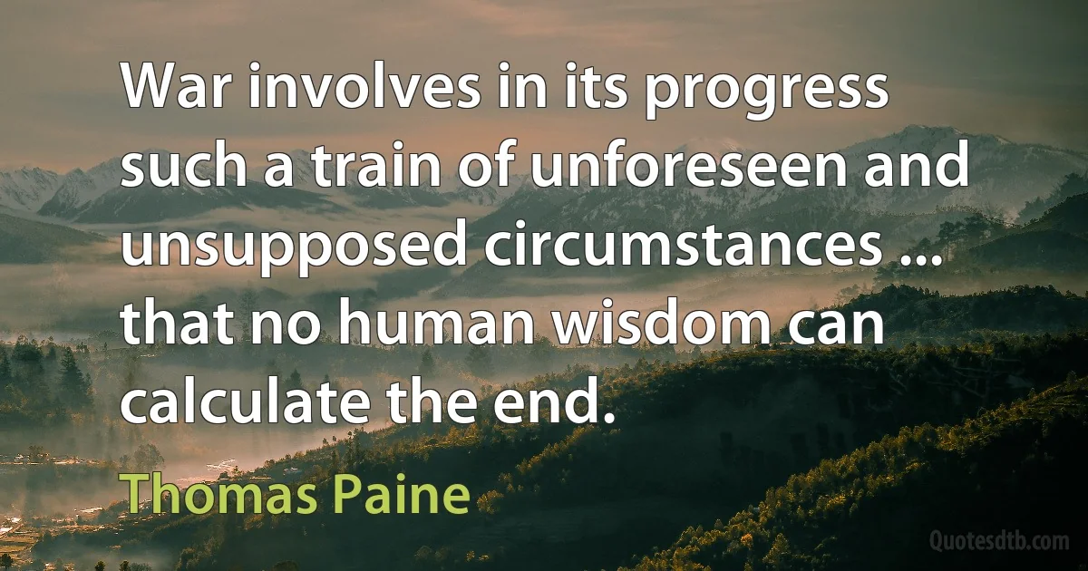 War involves in its progress such a train of unforeseen and unsupposed circumstances ... that no human wisdom can calculate the end. (Thomas Paine)