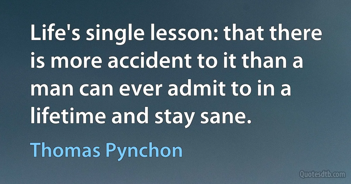 Life's single lesson: that there is more accident to it than a man can ever admit to in a lifetime and stay sane. (Thomas Pynchon)