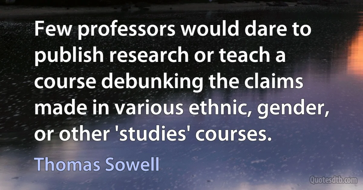 Few professors would dare to publish research or teach a course debunking the claims made in various ethnic, gender, or other 'studies' courses. (Thomas Sowell)