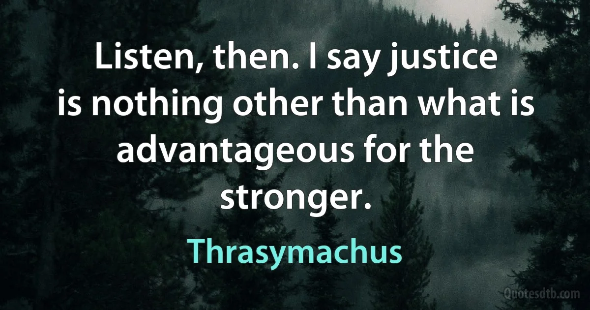 Listen, then. I say justice is nothing other than what is advantageous for the stronger. (Thrasymachus)