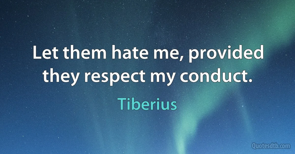 Let them hate me, provided they respect my conduct. (Tiberius)