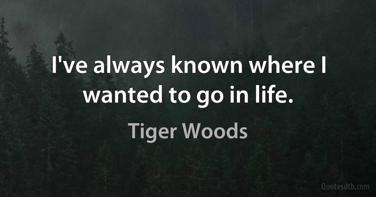 I've always known where I wanted to go in life. (Tiger Woods)