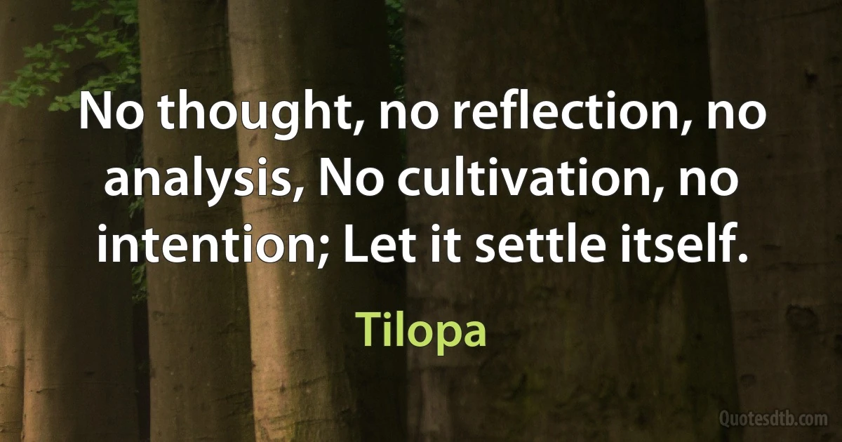 No thought, no reflection, no analysis, No cultivation, no intention; Let it settle itself. (Tilopa)