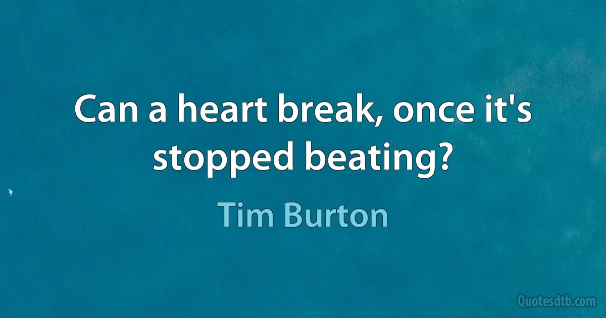 Can a heart break, once it's stopped beating? (Tim Burton)