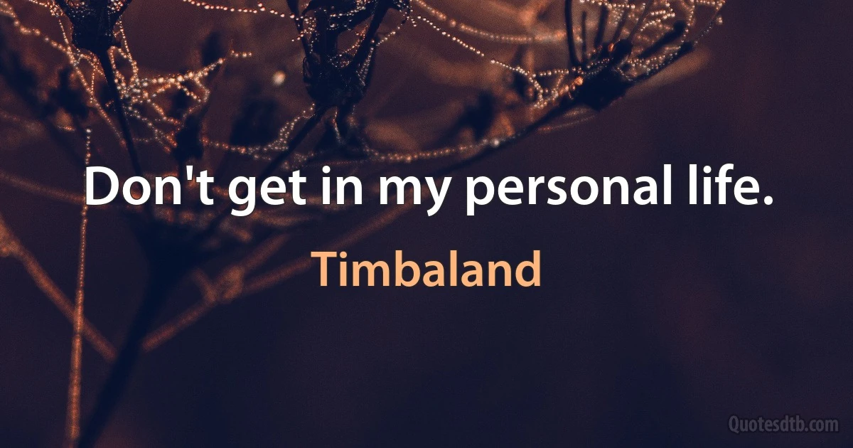 Don't get in my personal life. (Timbaland)