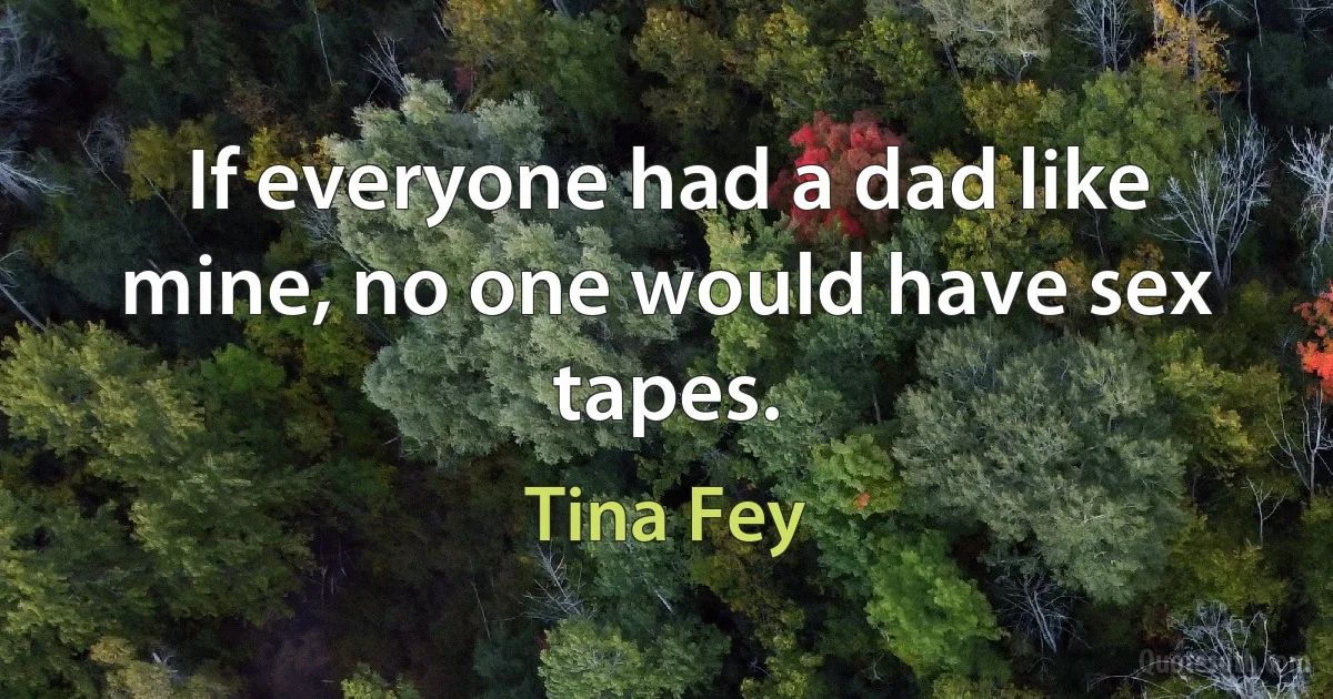 If everyone had a dad like mine, no one would have sex tapes. (Tina Fey)