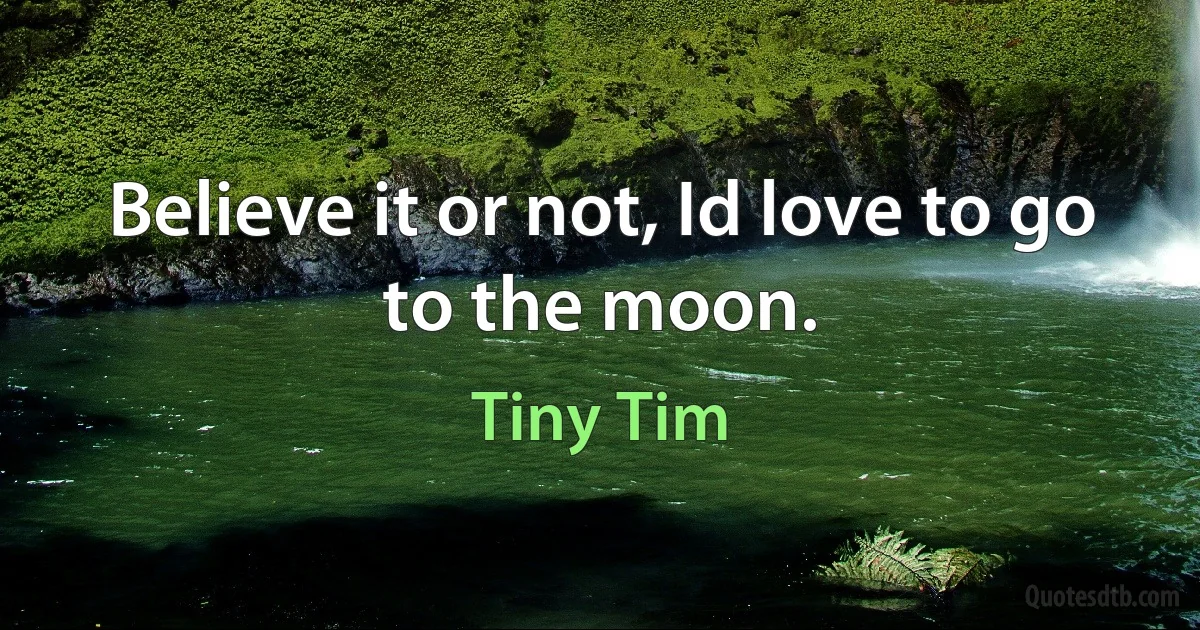 Believe it or not, Id love to go to the moon. (Tiny Tim)