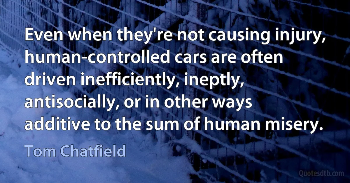 Even when they're not causing injury, human-controlled cars are often driven inefficiently, ineptly, antisocially, or in other ways additive to the sum of human misery. (Tom Chatfield)