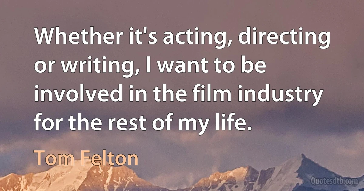 Whether it's acting, directing or writing, I want to be involved in the film industry for the rest of my life. (Tom Felton)