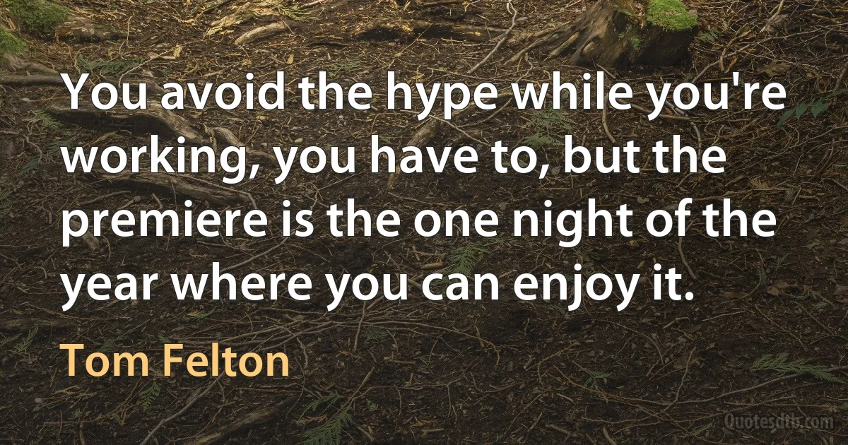 You avoid the hype while you're working, you have to, but the premiere is the one night of the year where you can enjoy it. (Tom Felton)