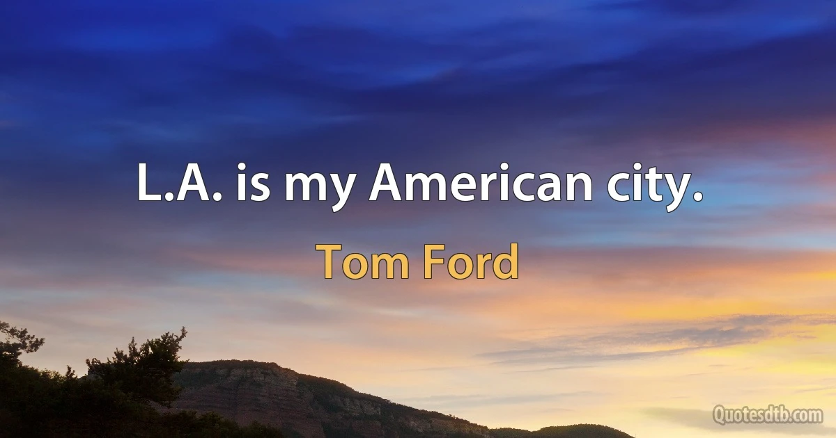 L.A. is my American city. (Tom Ford)