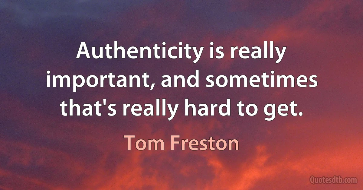 Authenticity is really important, and sometimes that's really hard to get. (Tom Freston)