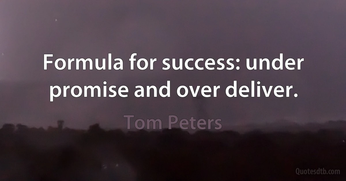 Formula for success: under promise and over deliver. (Tom Peters)