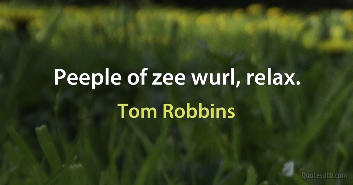 Peeple of zee wurl, relax. (Tom Robbins)