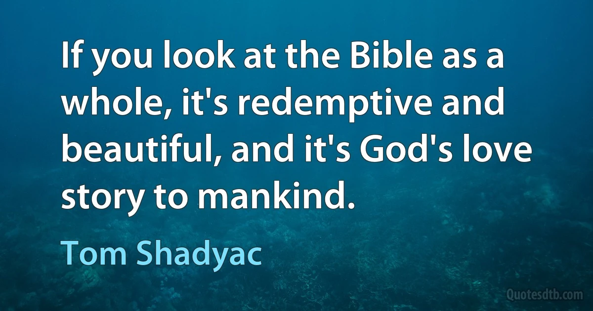 If you look at the Bible as a whole, it's redemptive and beautiful, and it's God's love story to mankind. (Tom Shadyac)