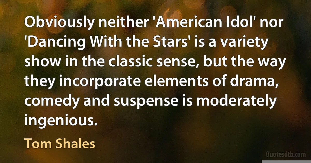 Obviously neither 'American Idol' nor 'Dancing With the Stars' is a variety show in the classic sense, but the way they incorporate elements of drama, comedy and suspense is moderately ingenious. (Tom Shales)