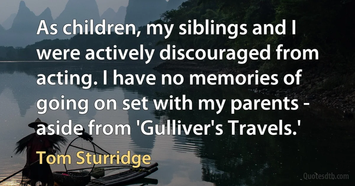 As children, my siblings and I were actively discouraged from acting. I have no memories of going on set with my parents - aside from 'Gulliver's Travels.' (Tom Sturridge)