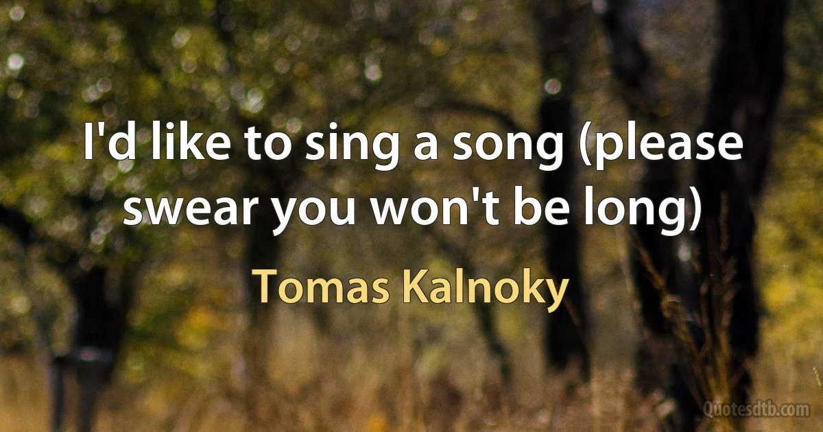 I'd like to sing a song (please swear you won't be long) (Tomas Kalnoky)