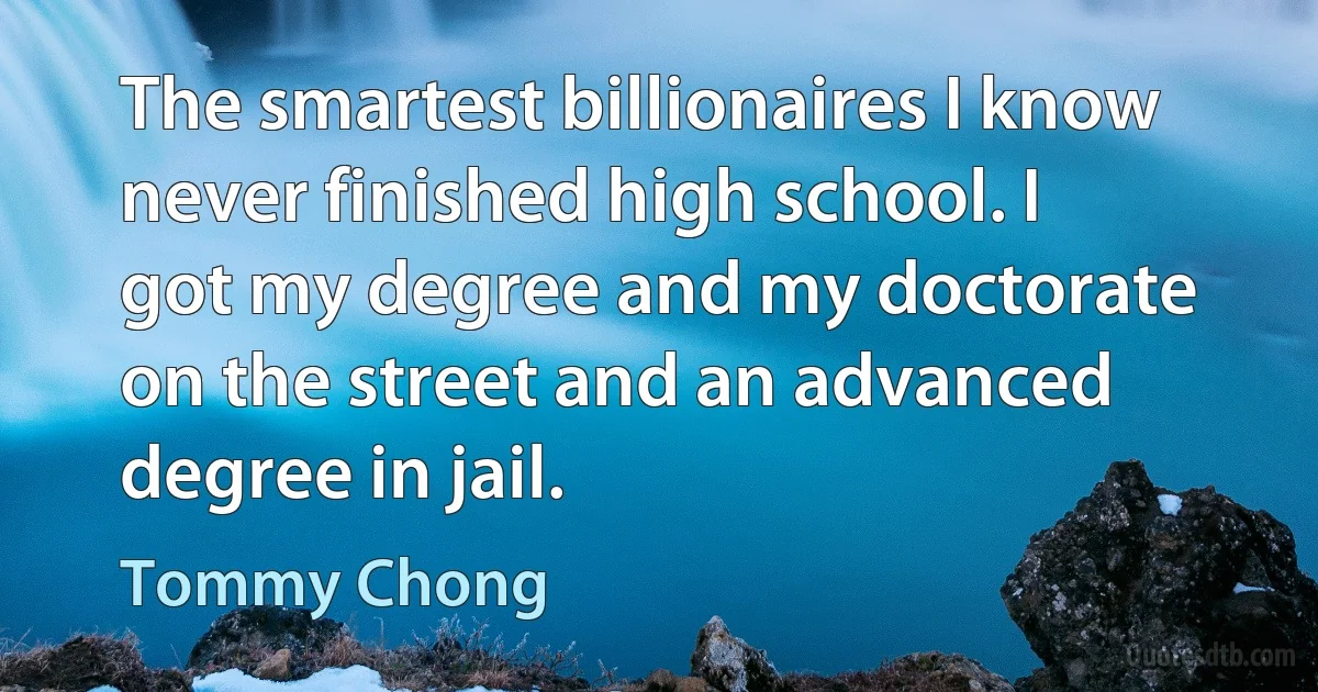 The smartest billionaires I know never finished high school. I got my degree and my doctorate on the street and an advanced degree in jail. (Tommy Chong)