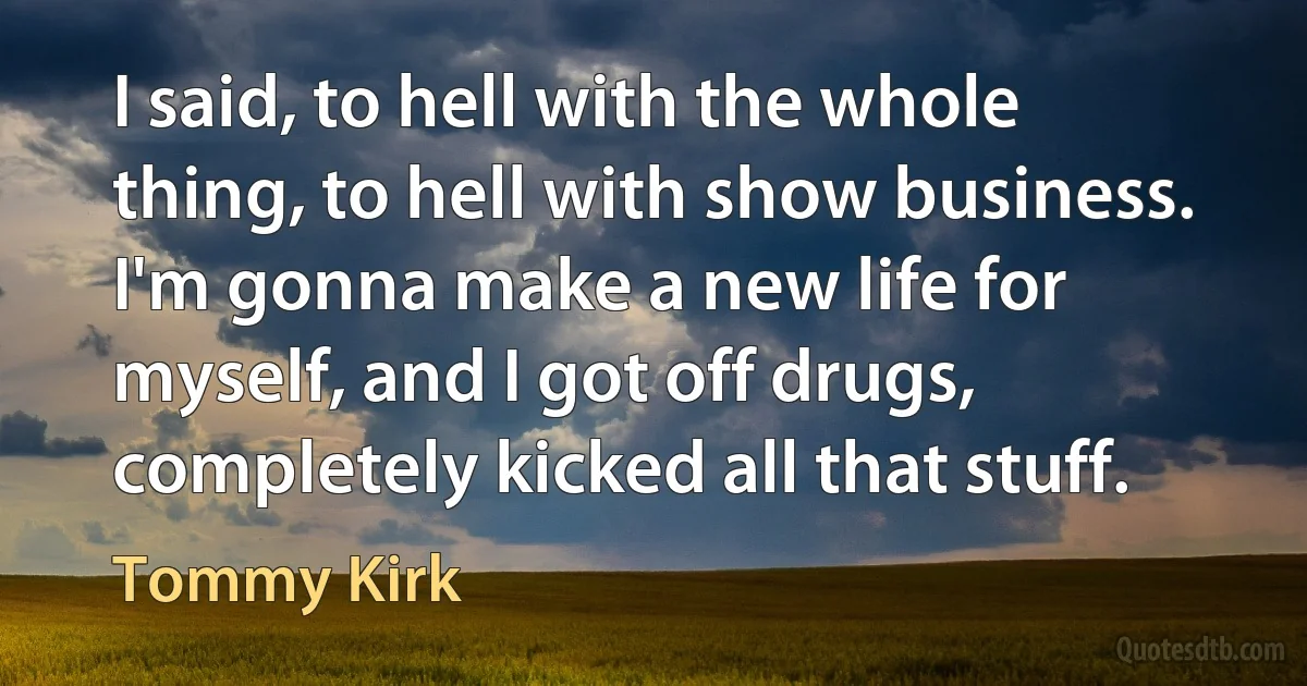 I said, to hell with the whole thing, to hell with show business. I'm gonna make a new life for myself, and I got off drugs, completely kicked all that stuff. (Tommy Kirk)