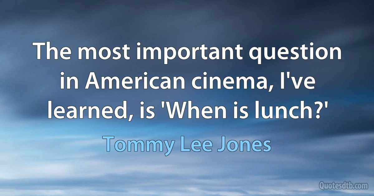 The most important question in American cinema, I've learned, is 'When is lunch?' (Tommy Lee Jones)